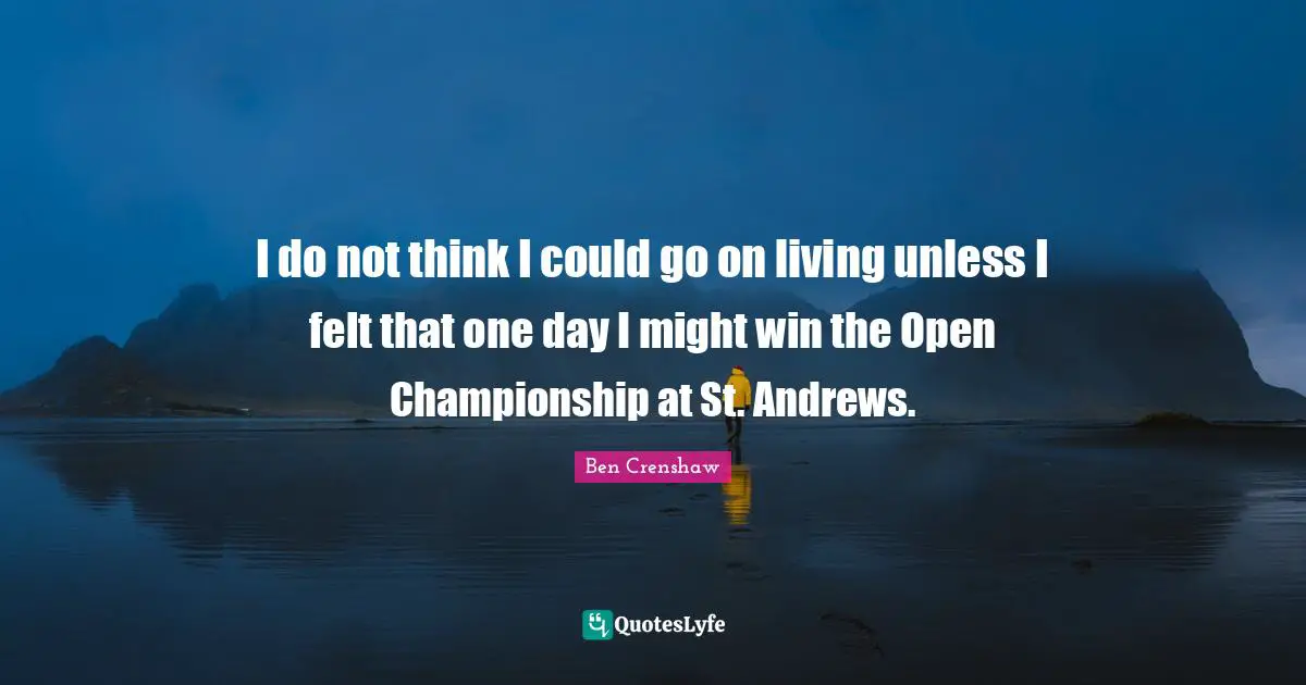 I do not think I could go on living unless I felt that one day I might win the Open Championship at St. Andrews.