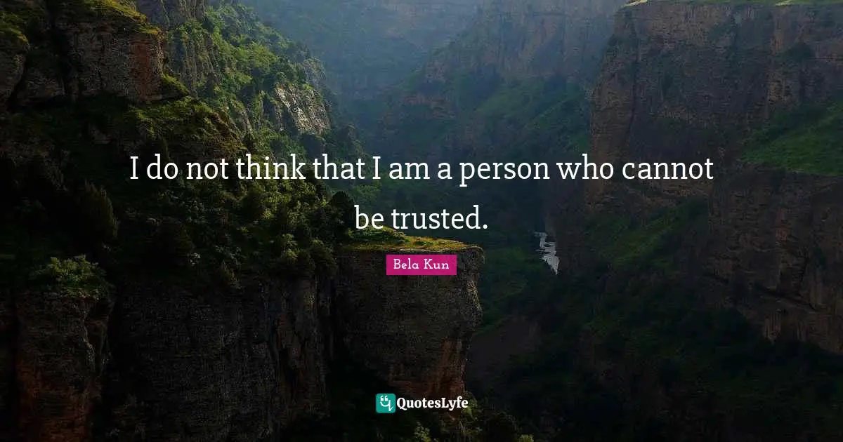 I do not think that I am a person who cannot be trusted.