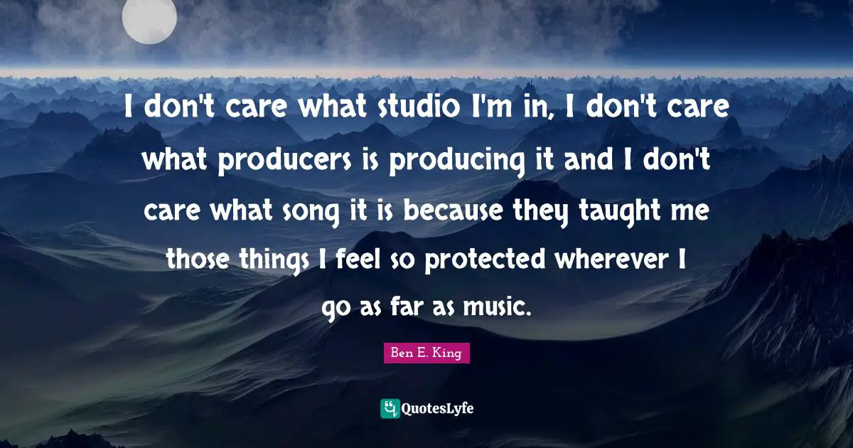Ben E. King Quotes: "I don't care what studio I'm in, I don't care what producers is producing it and I don't care what song it is because they taught me those things I feel so protected wherever I go as far as music."