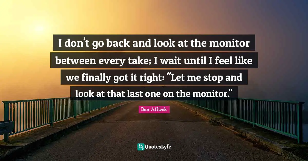I don't go back and look at the monitor between every take; I wait until I feel like we finally got it right: "Let me stop and look at that last one on the monitor."