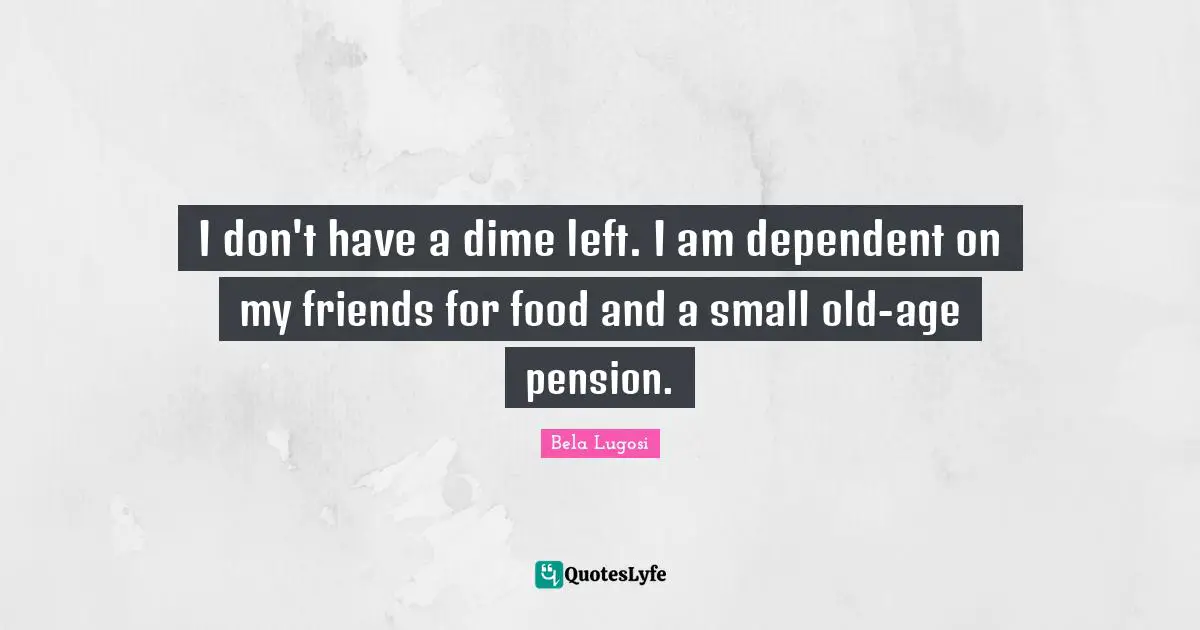 Bela Lugosi Quotes: "I don't have a dime left. I am dependent on my friends for food and a small old-age pension."