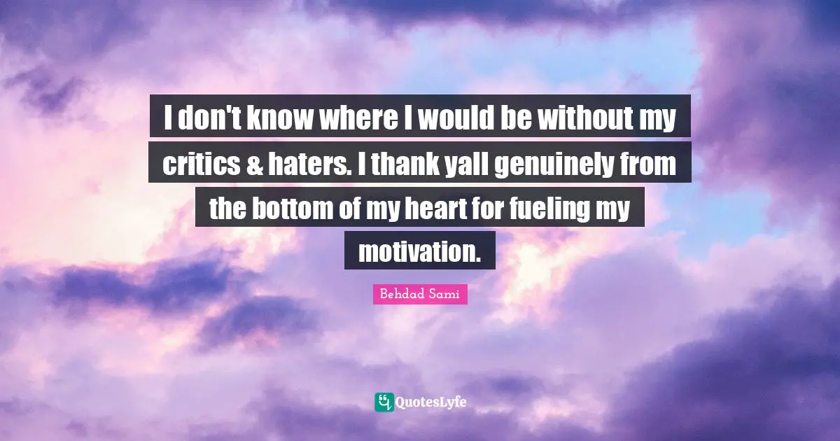 I don't know where I would be without my critics & haters. I thank yall genuinely from the bottom of my heart for fueling my motivation.