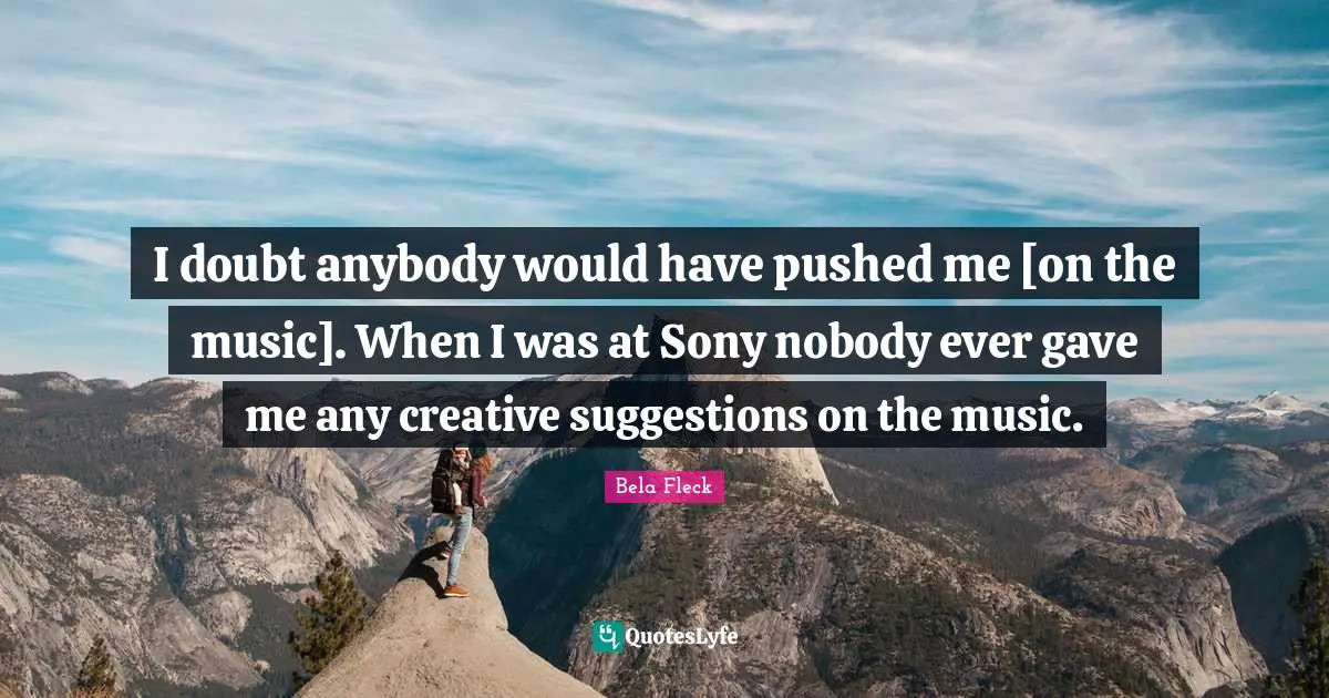 I doubt anybody would have pushed me [on the music]. When I was at Sony nobody ever gave me any creative suggestions on the music.
