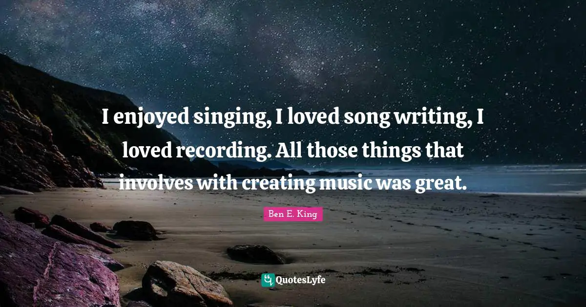 Ben E. King Quotes: "I enjoyed singing, I loved song writing, I loved recording. All those things that involves with creating music was great."