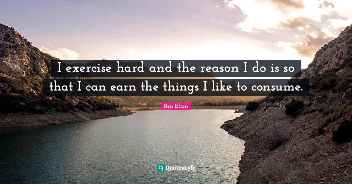 Ben Elton Quotes: "I exercise hard and the reason I do is so that I can earn the things I like to consume."