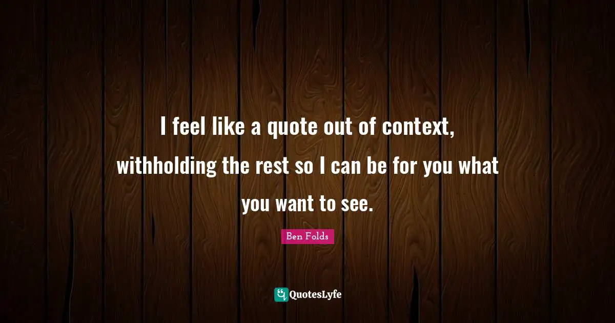 Of Context Quotes: "I feel like a quote out of context, withholding the rest so I can be for you what you want to see."
