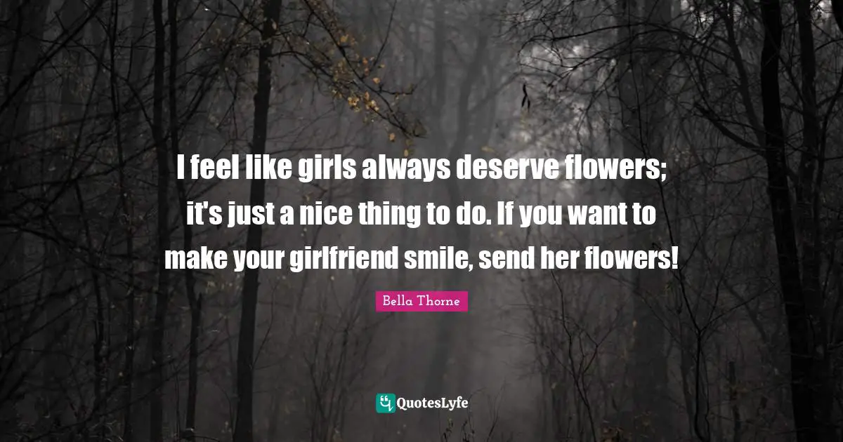 I feel like girls always deserve flowers; it's just a nice thing to do. If you want to make your girlfriend smile, send her flowers!