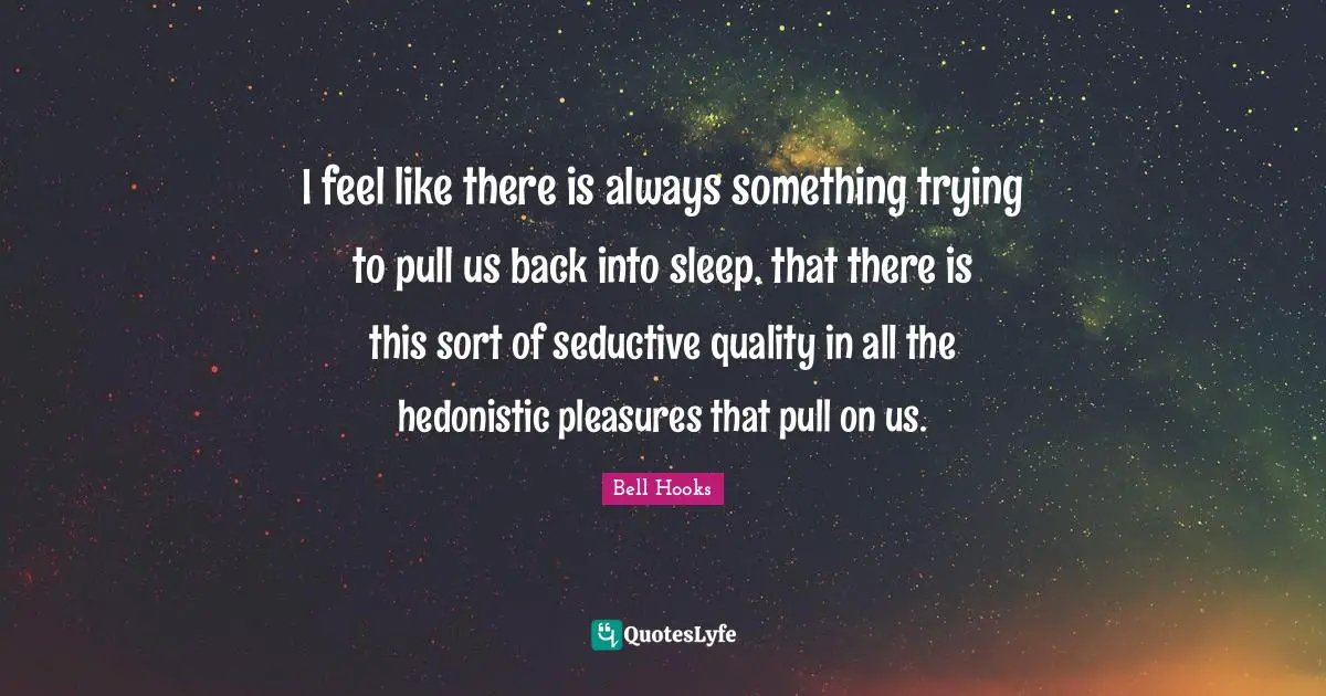 Seductive Quotes: "I feel like there is always something trying to pull us back into sleep, that there is this sort of seductive quality in all the hedonistic pleasures that pull on us."