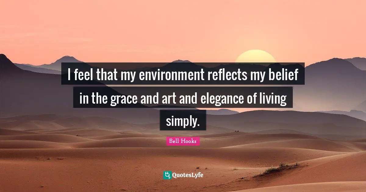 I feel that my environment reflects my belief in the grace and art and elegance of living simply.