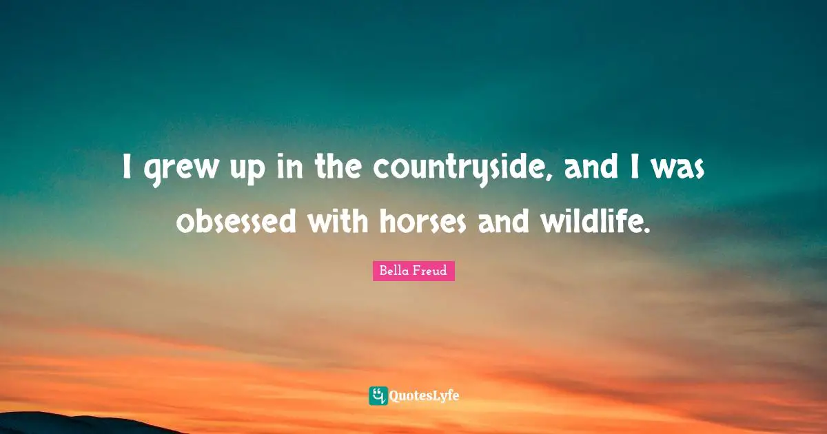 I grew up in the countryside, and I was obsessed with horses and wildlife.