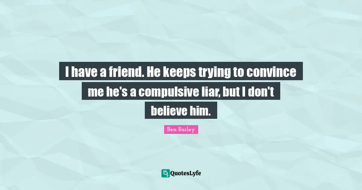 Convince Quotes: "I have a friend. He keeps trying to convince me he's a compulsive liar, but I don't believe him."