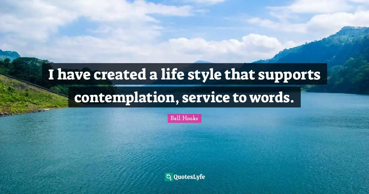 I have created a life style that supports contemplation, service to words.