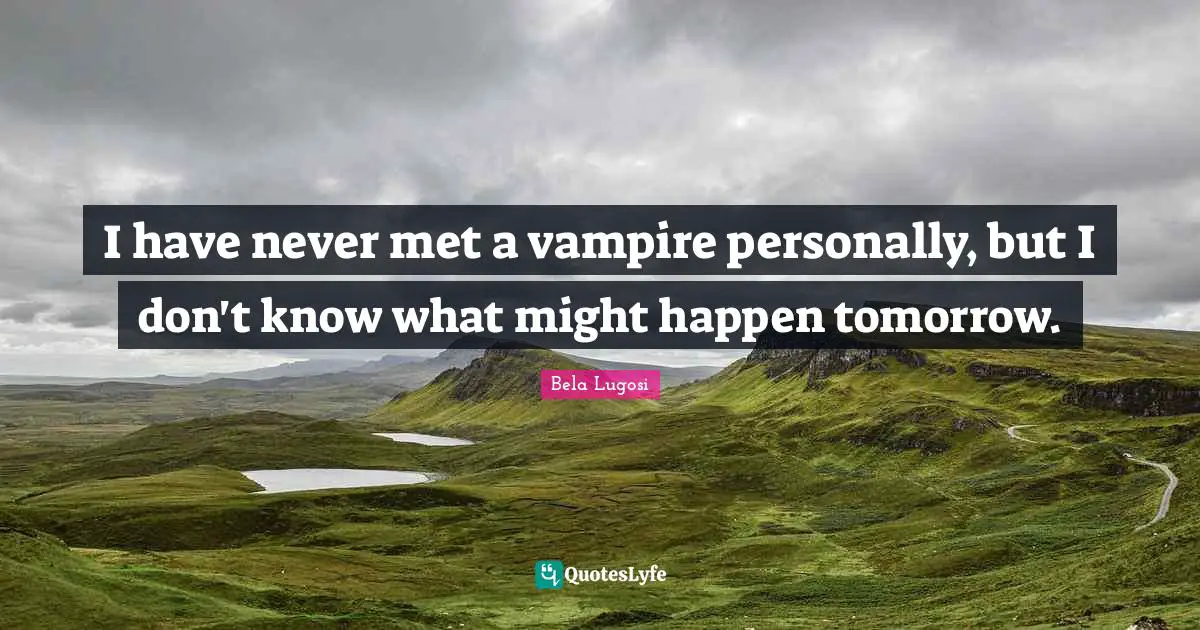 Bela Lugosi Quotes: "I have never met a vampire personally, but I don't know what might happen tomorrow."