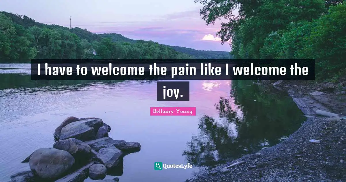 I have to welcome the pain like I welcome the joy.