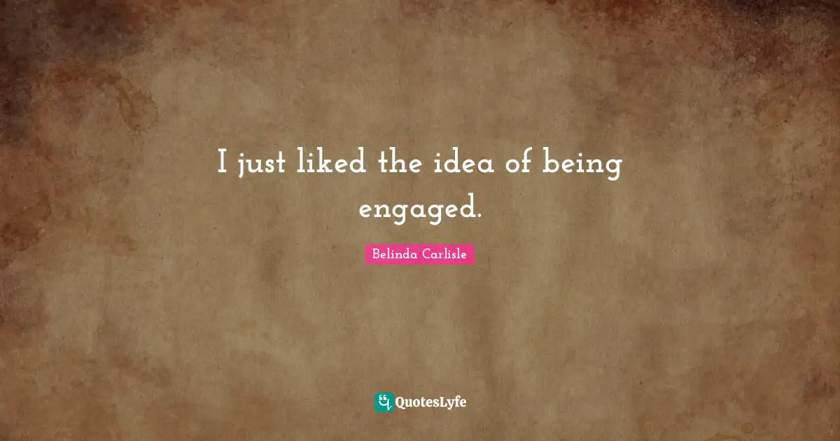 I just liked the idea of being engaged.