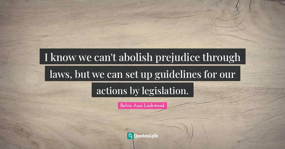 I know we can't abolish prejudice through laws, but we can set up guidelines for our actions by legislation.