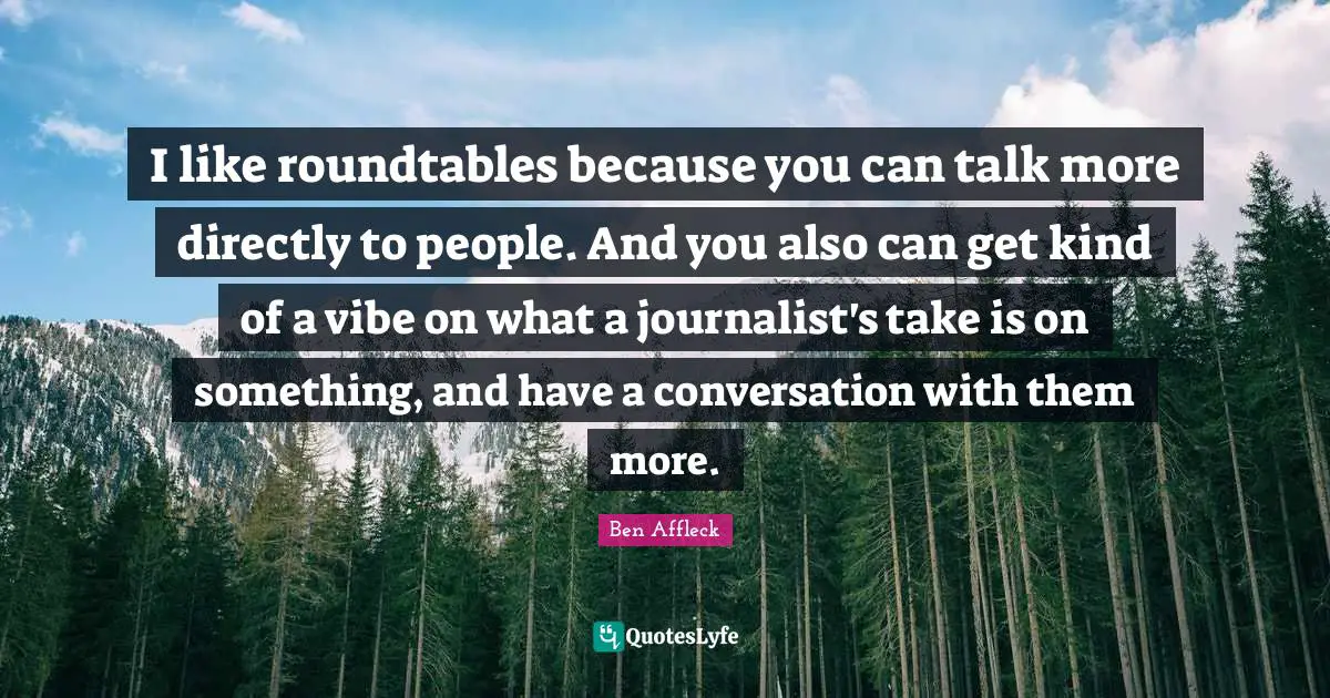 Ben Affleck Quotes: "I like roundtables because you can talk more directly to people. And you also can get kind of a vibe on what a journalist's take is on something, and have a conversation with them more."