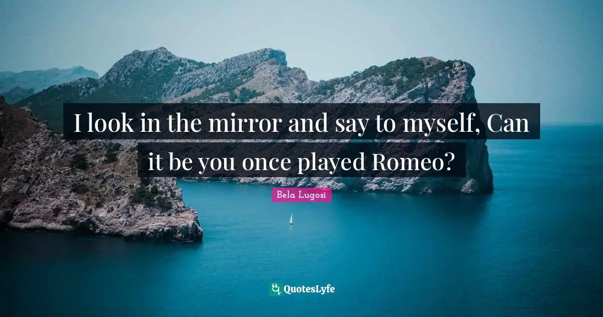 Bela Lugosi Quotes: "I look in the mirror and say to myself, Can it be you once played Romeo?"