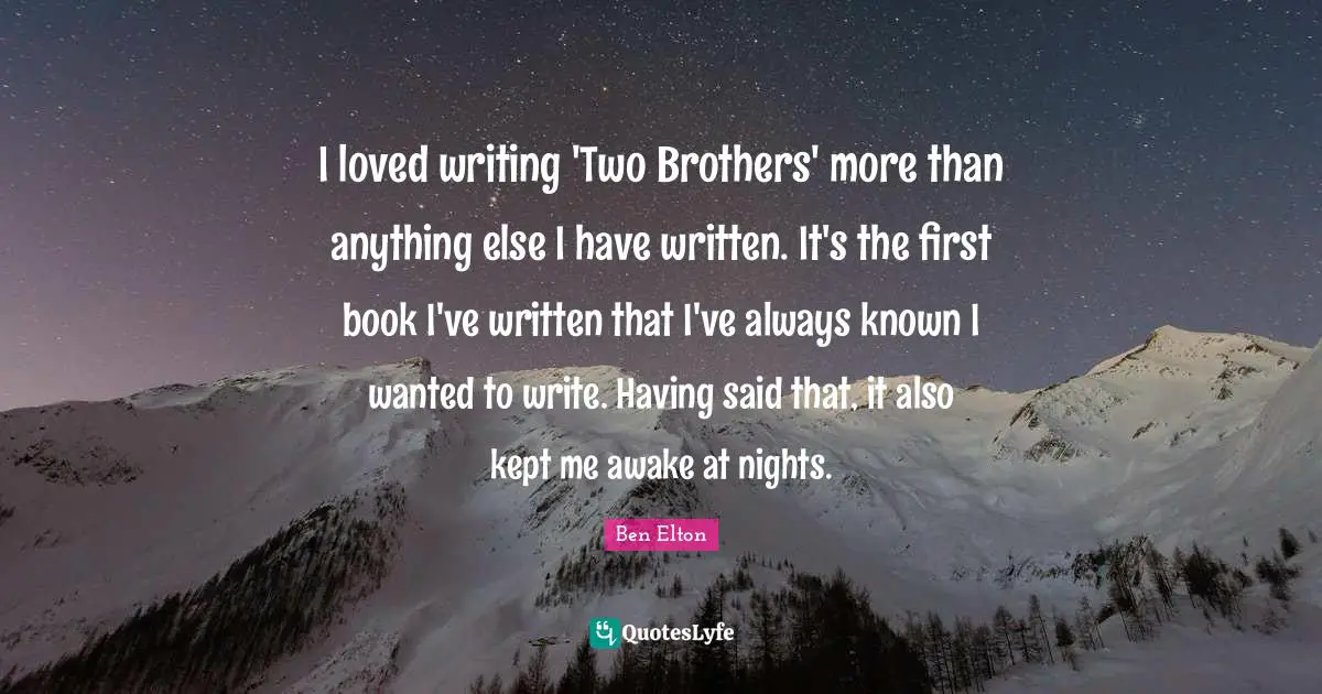 Ben Elton Quotes: "I loved writing 'Two Brothers' more than anything else I have written. It's the first book I've written that I've always known I wanted to write. Having said that, it also kept me awake at nights."