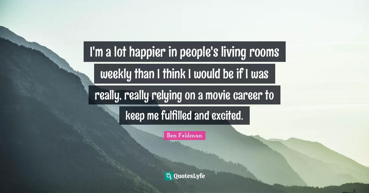 Ben Feldman Quotes: "I'm a lot happier in people's living rooms weekly than I think I would be if I was really, really relying on a movie career to keep me fulfilled and excited."