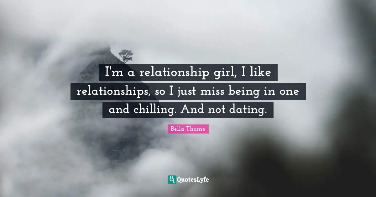 I'm a relationship girl, I like relationships, so I just miss being in one and chilling. And not dating.