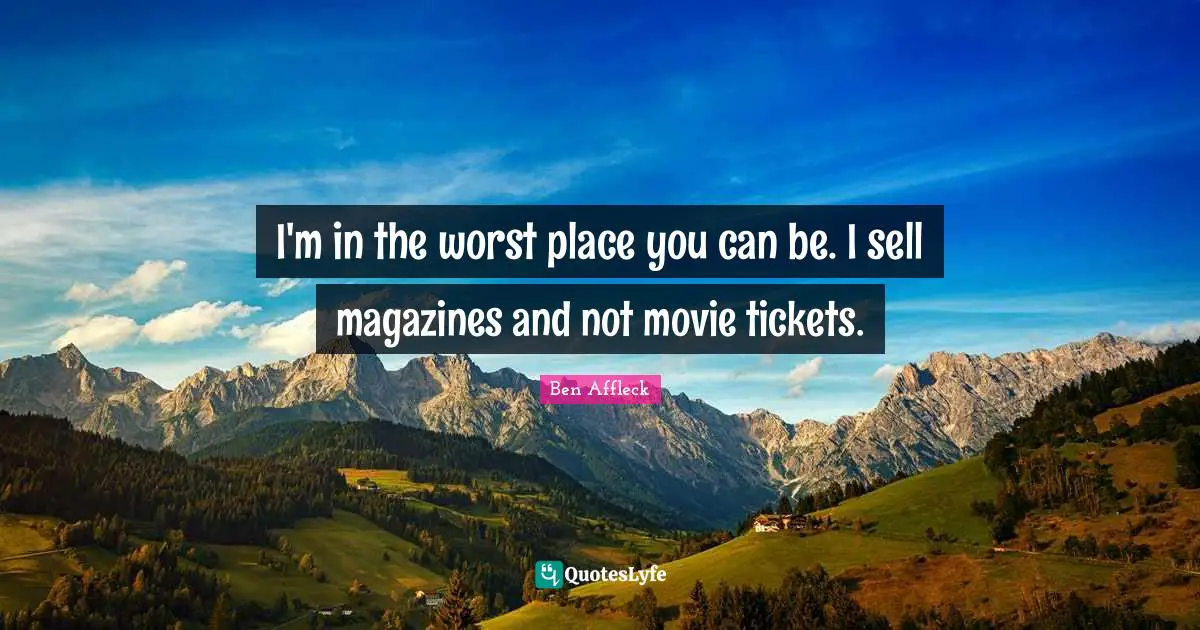 I'm in the worst place you can be. I sell magazines and not movie tickets.