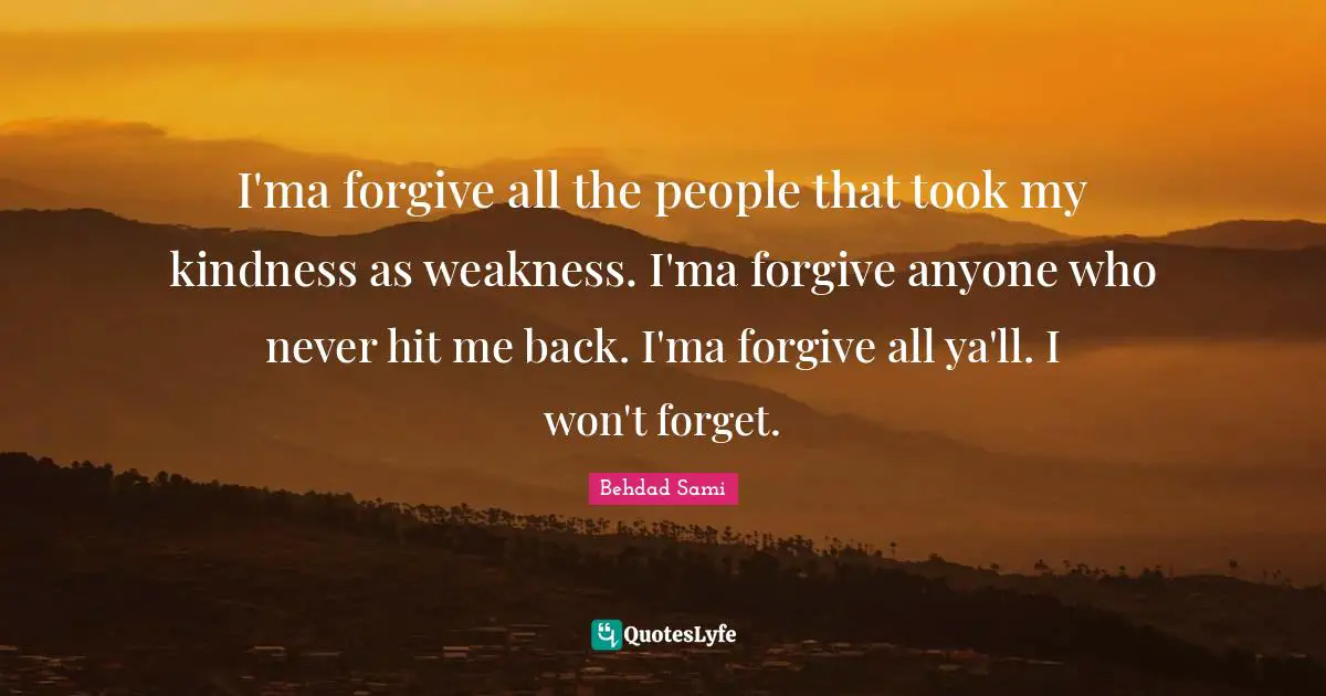I'ma forgive all the people that took my kindness as weakness. I'ma forgive anyone who never hit me back. I'ma forgive all ya'll. I won't forget.