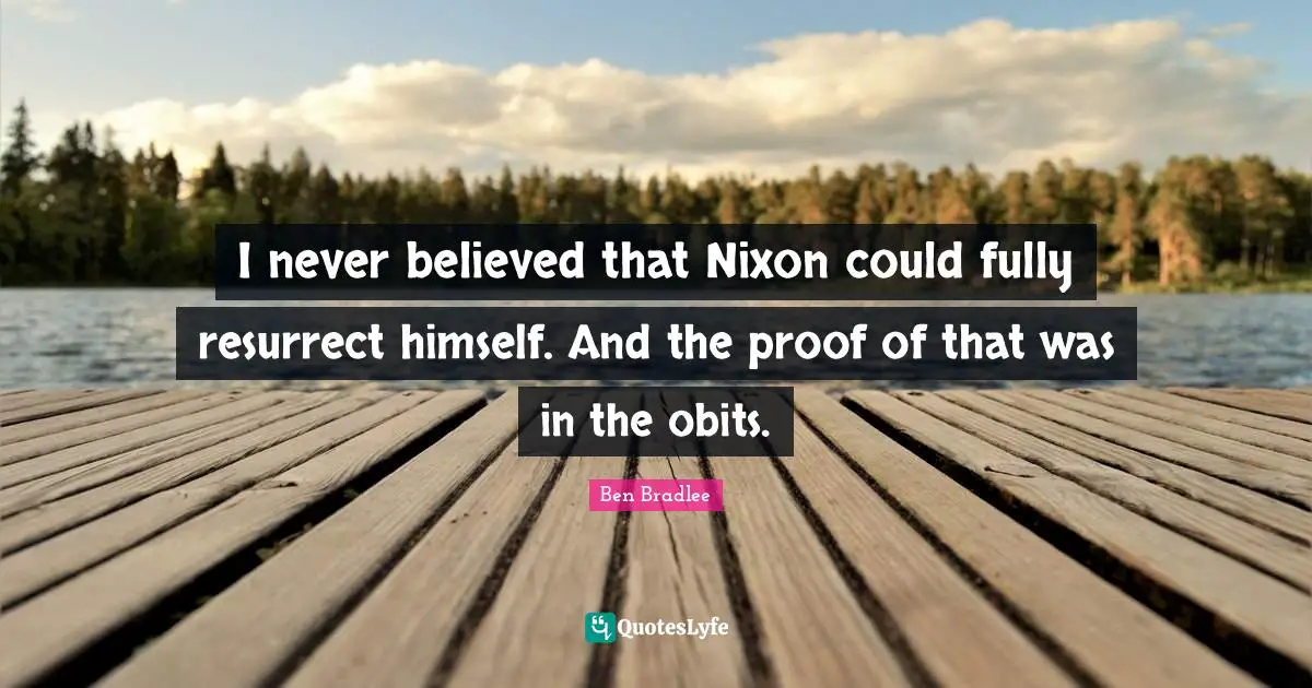 I never believed that Nixon could fully resurrect himself. And the proof of that was in the obits.