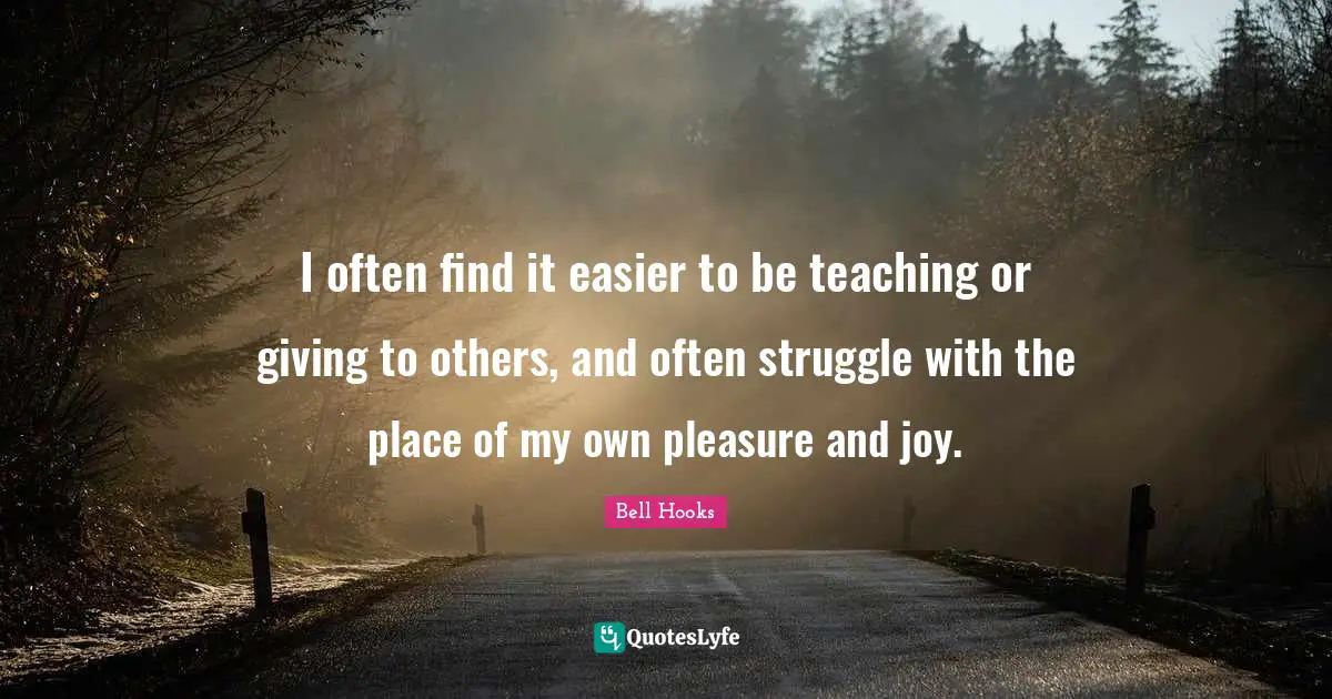 Giving To Others Quotes: "I often find it easier to be teaching or giving to others, and often struggle with the place of my own pleasure and joy."