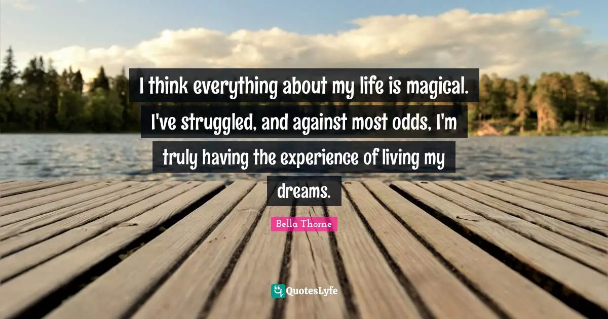 Odds Quotes: "I think everything about my life is magical. I've struggled, and against most odds, I'm truly having the experience of living my dreams."