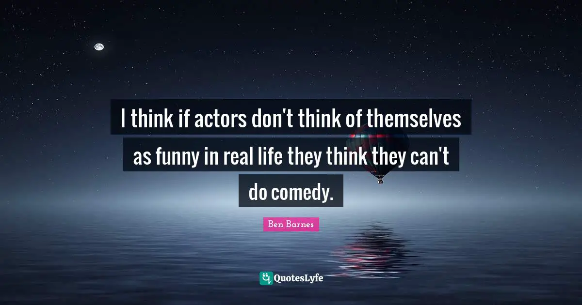 I think if actors don't think of themselves as funny in real life they think they can't do comedy.