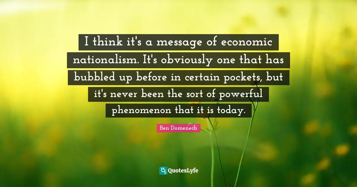 I think it's a message of economic nationalism. It's obviously one that has bubbled up before in certain pockets, but it's never been the sort of powerful phenomenon that it is today.