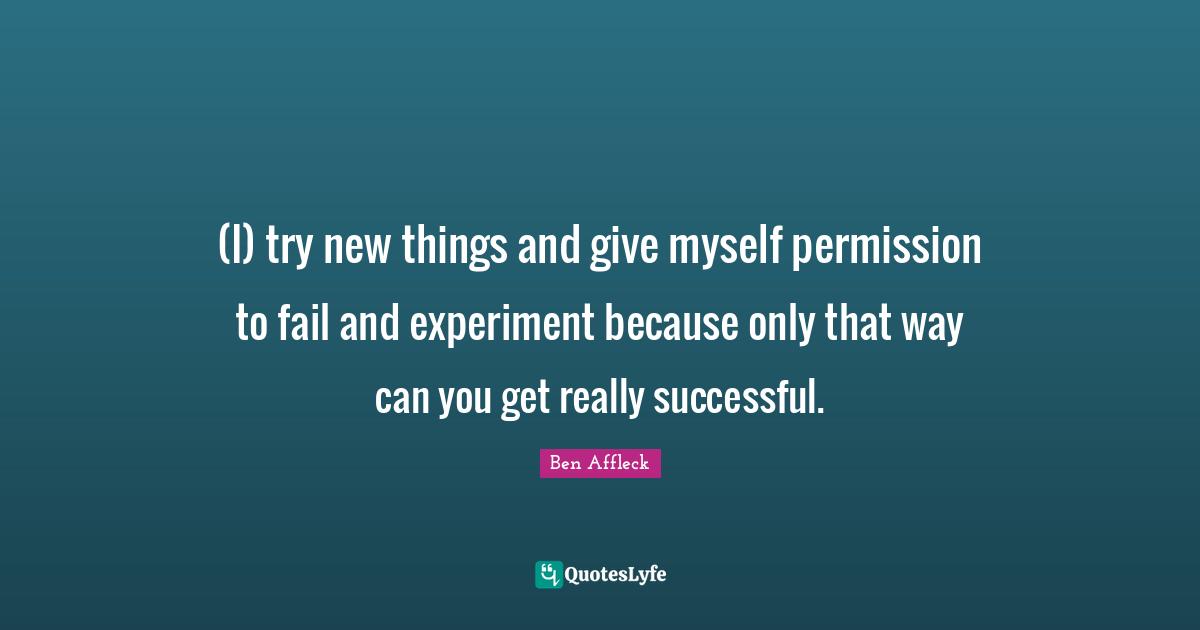 (I) try new things and give myself permission to fail and experiment because only that way can you get really successful.
