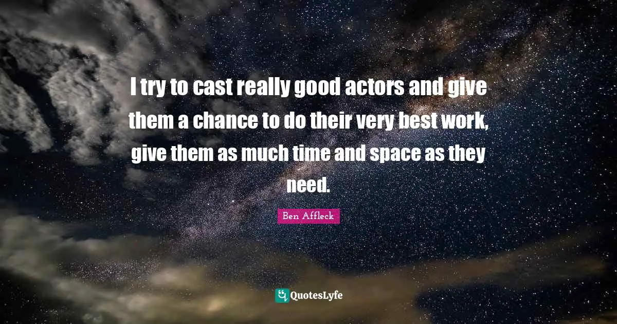 I try to cast really good actors and give them a chance to do their very best work, give them as much time and space as they need.