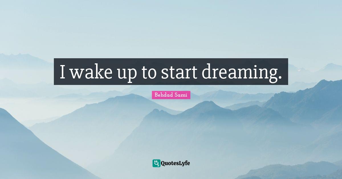 I wake up to start dreaming.