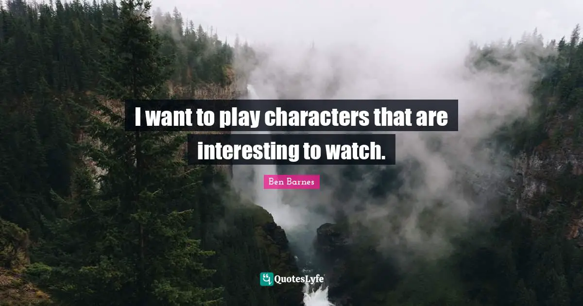I want to play characters that are interesting to watch.