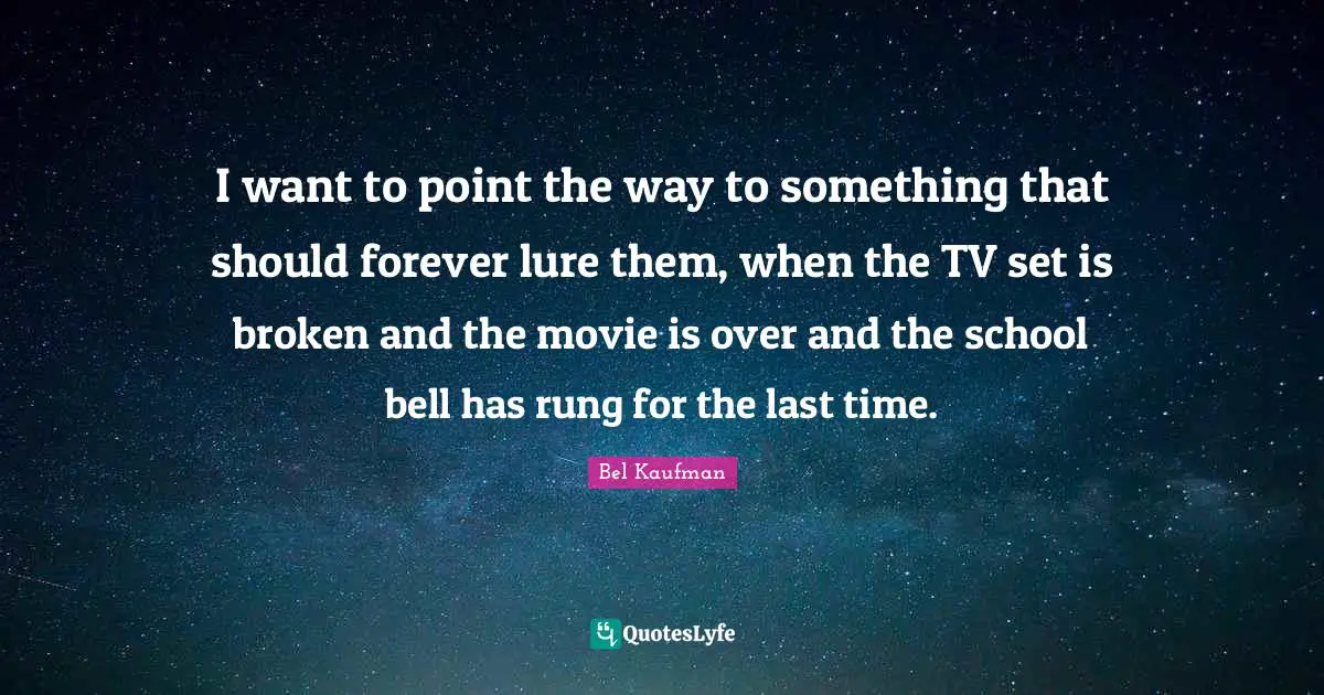 I want to point the way to something that should forever lure them, when the TV set is broken and the movie is over and the school bell has rung for the last time.