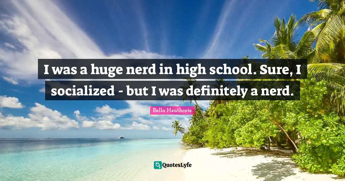 I was a huge nerd in high school. Sure, I socialized - but I was definitely a nerd.