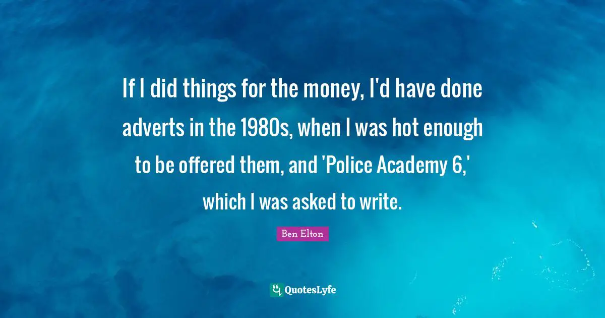 If I did things for the money, I'd have done adverts in the 1980s, when I was hot enough to be offered them, and 'Police Academy 6,' which I was asked to write.