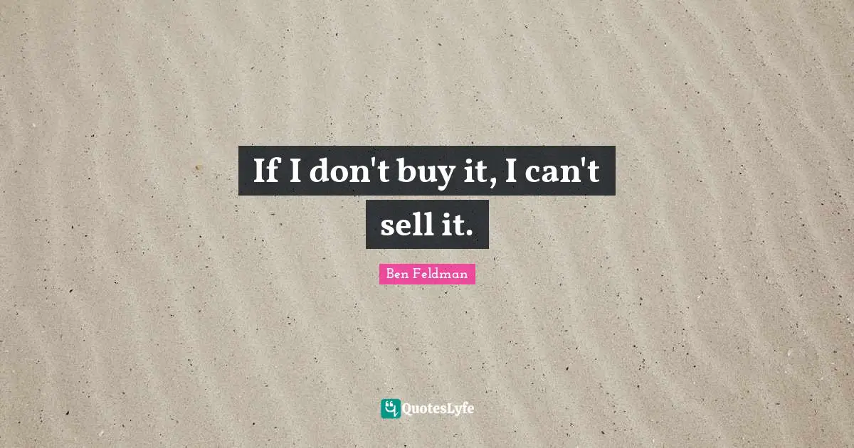 Ben Feldman Quotes: "If I don't buy it, I can't sell it."