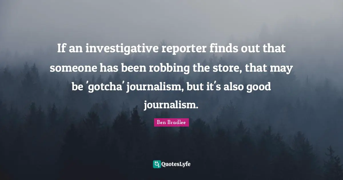 If an investigative reporter finds out that someone has been robbing the store, that may be 'gotcha' journalism, but it's also good journalism.