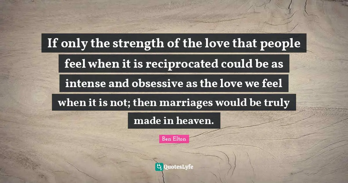 Ben Elton Quotes: "If only the strength of the love that people feel when it is reciprocated could be as intense and obsessive as the love we feel when it is not; then marriages would be truly made in heaven."
