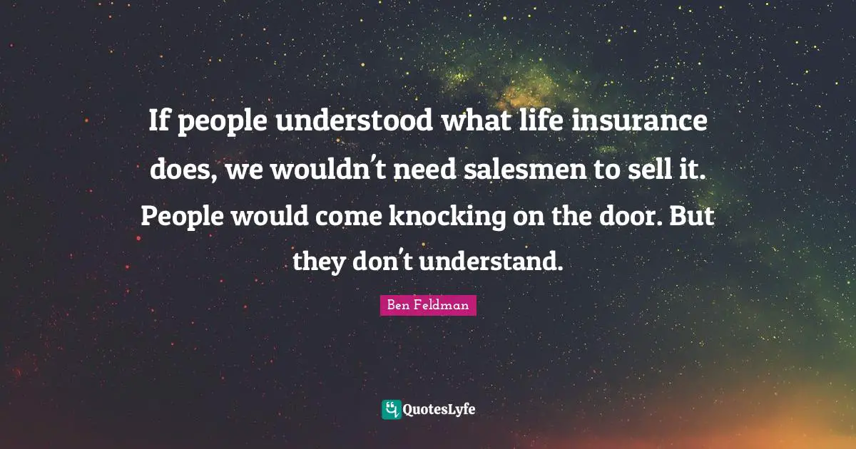 Ben Feldman Quotes: "If people understood what life insurance does, we wouldn't need salesmen to sell it. People would come knocking on the door. But they don't understand."
