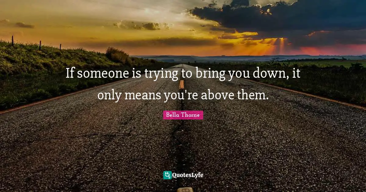 If someone is trying to bring you down, it only means you're above them.