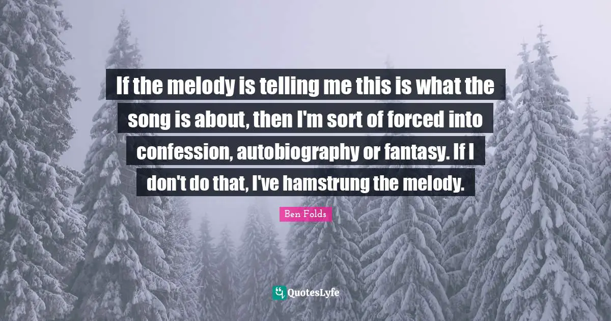 If the melody is telling me this is what the song is about, then I'm sort of forced into confession, autobiography or fantasy. If I don't do that, I've hamstrung the melody.