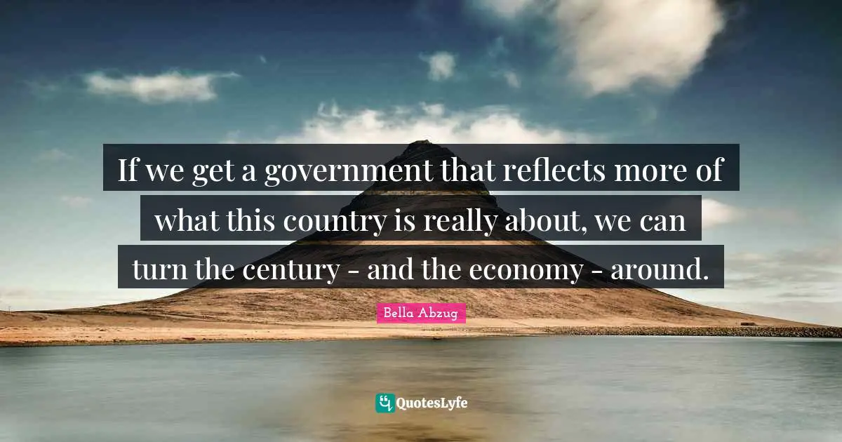 If we get a government that reflects more of what this country is really about, we can turn the century - and the economy - around.