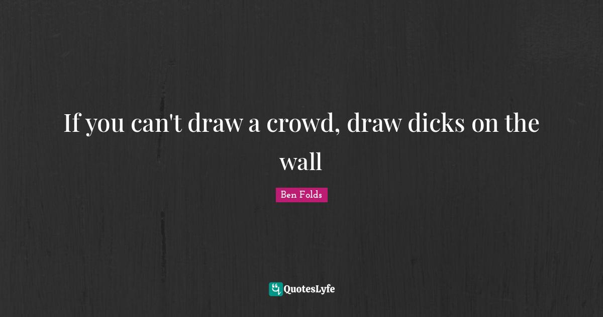 If you can't draw a crowd, draw dicks on the wall
