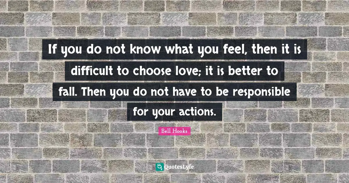 If you do not know what you feel, then it is difficult to choose love; it is better to fall. Then you do not have to be responsible for your actions.