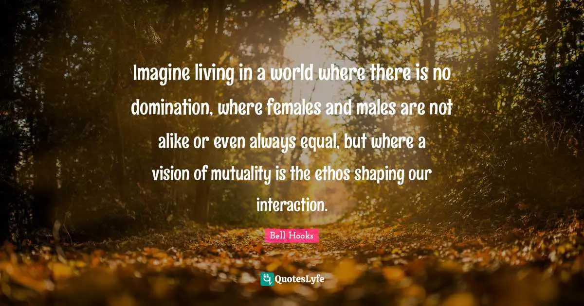 Interaction Quotes: "Imagine living in a world where there is no domination, where females and males are not alike or even always equal, but where a vision of mutuality is the ethos shaping our interaction."