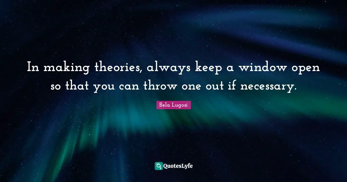 In making theories, always keep a window open so that you can throw one out if necessary.